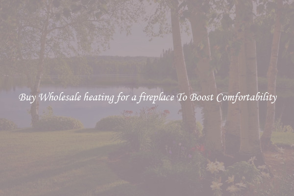 Buy Wholesale heating for a fireplace To Boost Comfortability