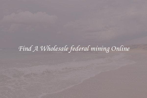 Find A Wholesale federal mining Online