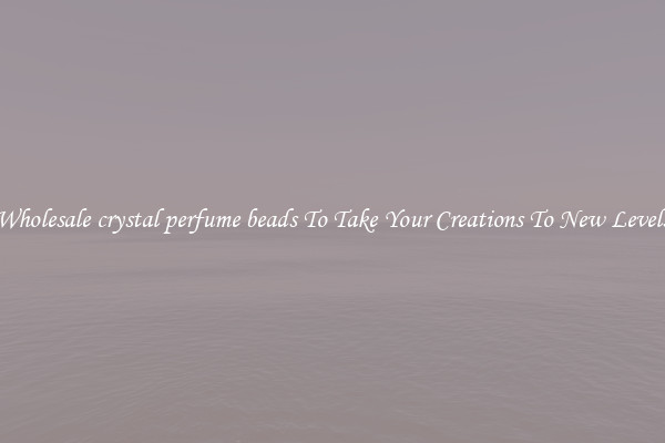 Wholesale crystal perfume beads To Take Your Creations To New Levels