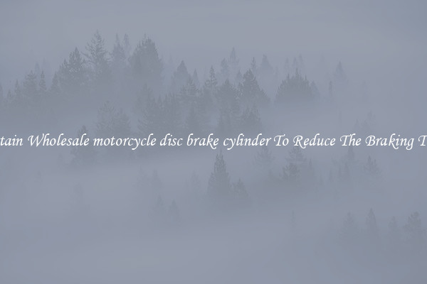 Obtain Wholesale motorcycle disc brake cylinder To Reduce The Braking Time