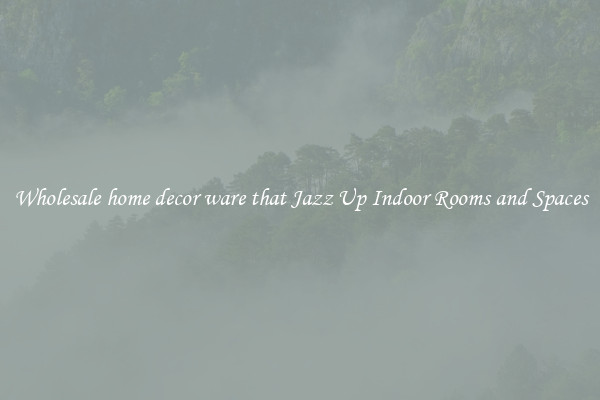 Wholesale home decor ware that Jazz Up Indoor Rooms and Spaces