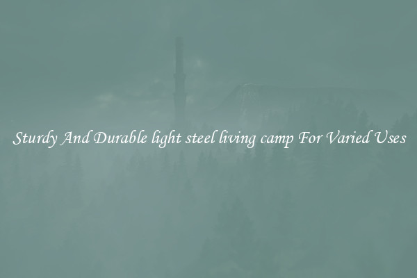 Sturdy And Durable light steel living camp For Varied Uses