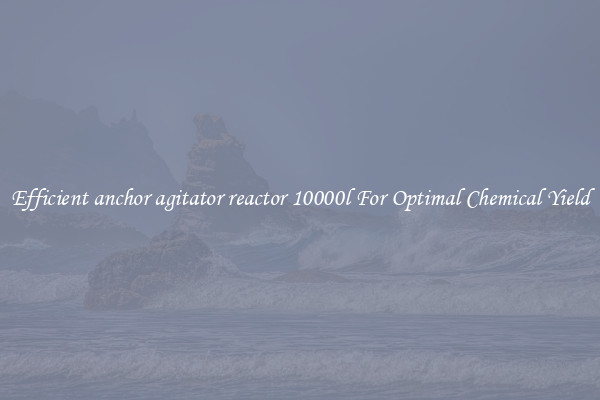 Efficient anchor agitator reactor 10000l For Optimal Chemical Yield