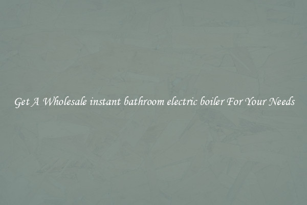 Get A Wholesale instant bathroom electric boiler For Your Needs