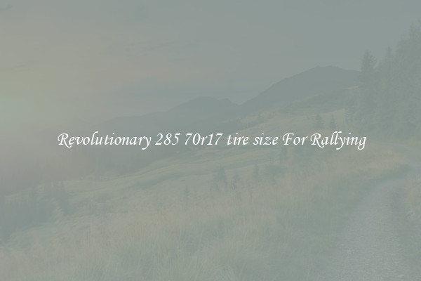 Revolutionary 285 70r17 tire size For Rallying