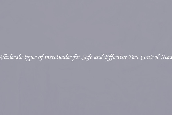 Wholesale types of insecticides for Safe and Effective Pest Control Needs