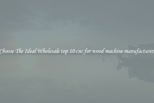 Choose The Ideal Wholesale top 10 cnc for wood machine manufacturers