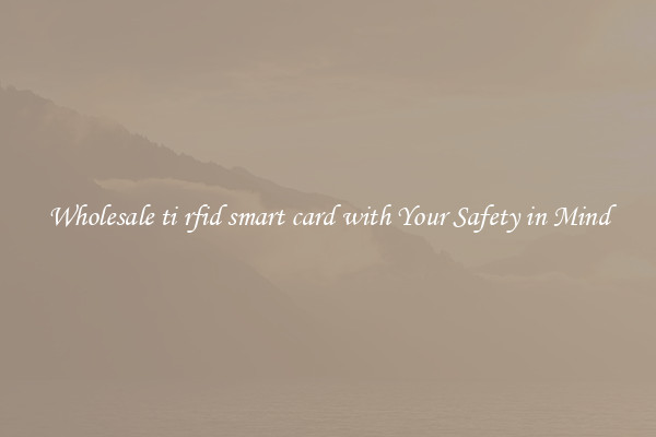 Wholesale ti rfid smart card with Your Safety in Mind