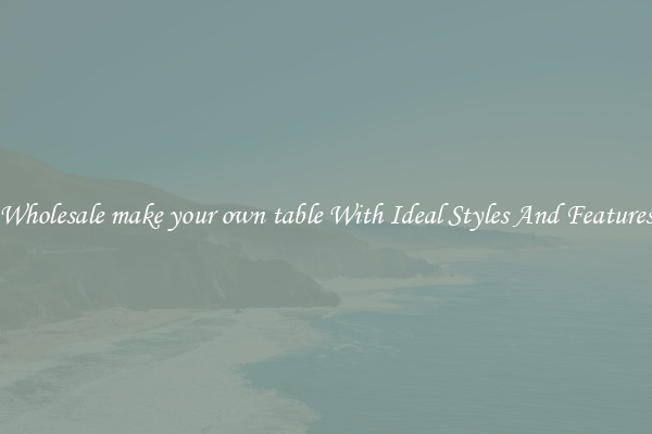 Wholesale make your own table With Ideal Styles And Features