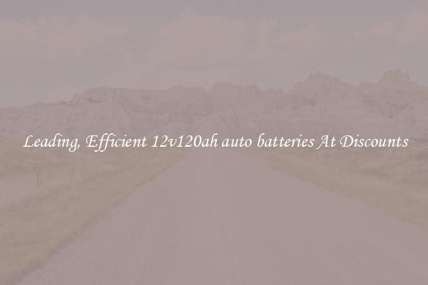 Leading, Efficient 12v120ah auto batteries At Discounts