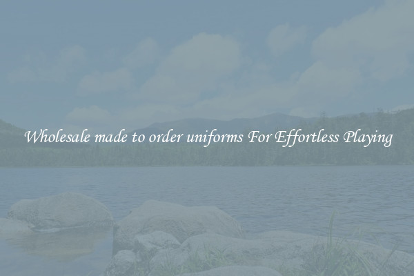 Wholesale made to order uniforms For Effortless Playing
