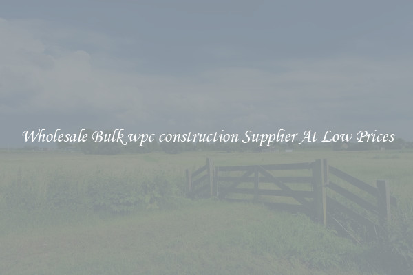 Wholesale Bulk wpc construction Supplier At Low Prices