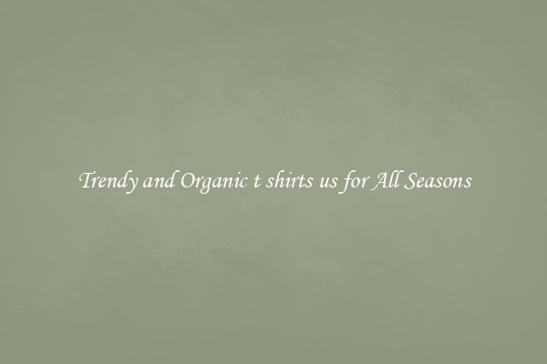 Trendy and Organic t shirts us for All Seasons