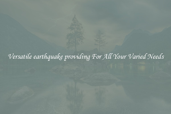 Versatile earthquake providing For All Your Varied Needs