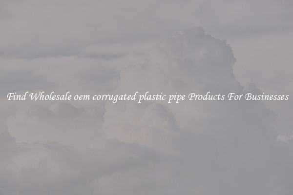 Find Wholesale oem corrugated plastic pipe Products For Businesses