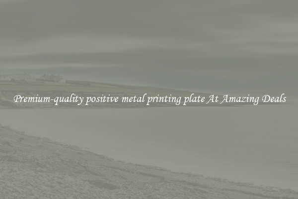 Premium-quality positive metal printing plate At Amazing Deals