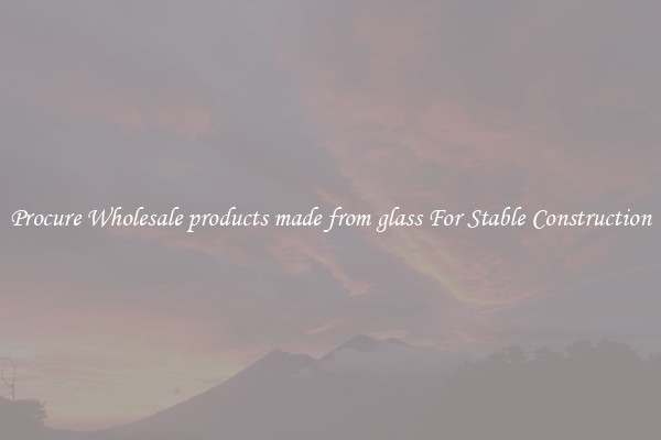 Procure Wholesale products made from glass For Stable Construction