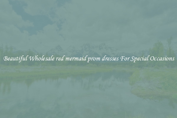 Beautiful Wholesale red mermaid prom dresses For Special Occasions