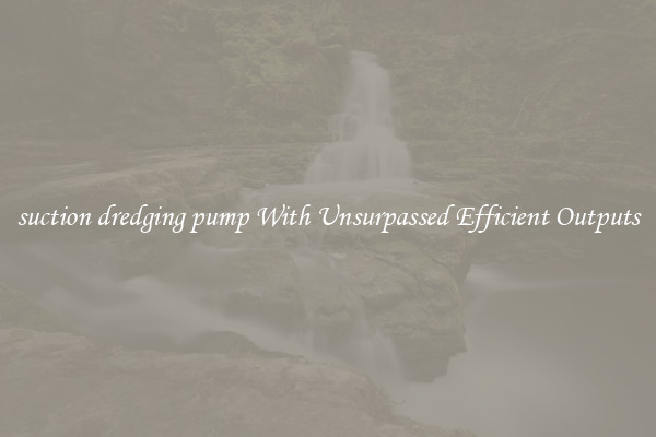 suction dredging pump With Unsurpassed Efficient Outputs