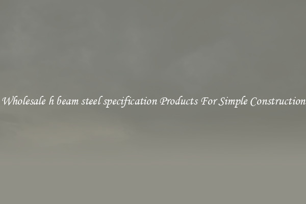 Wholesale h beam steel specification Products For Simple Construction