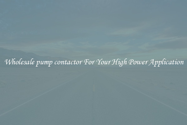 Wholesale pump contactor For Your High Power Application