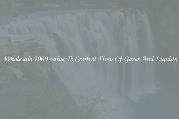 Wholesale 9000 valve To Control Flow Of Gases And Liquids