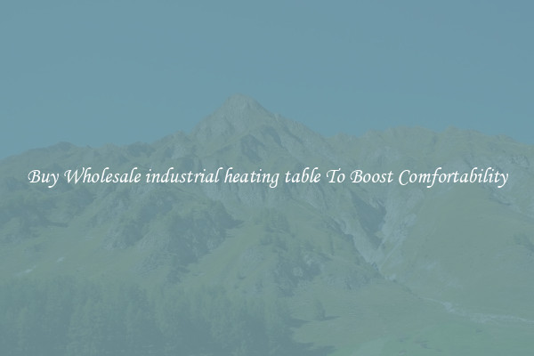 Buy Wholesale industrial heating table To Boost Comfortability