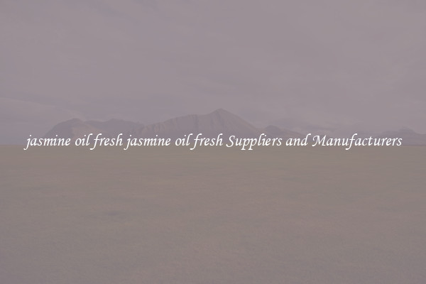 jasmine oil fresh jasmine oil fresh Suppliers and Manufacturers