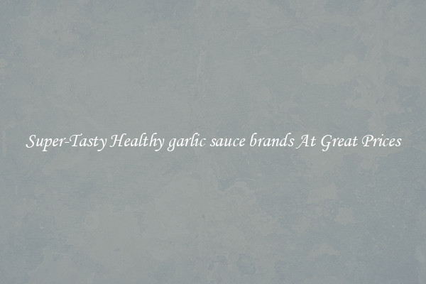 Super-Tasty Healthy garlic sauce brands At Great Prices