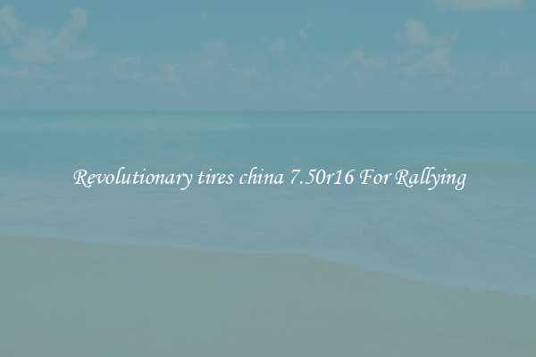 Revolutionary tires china 7.50r16 For Rallying