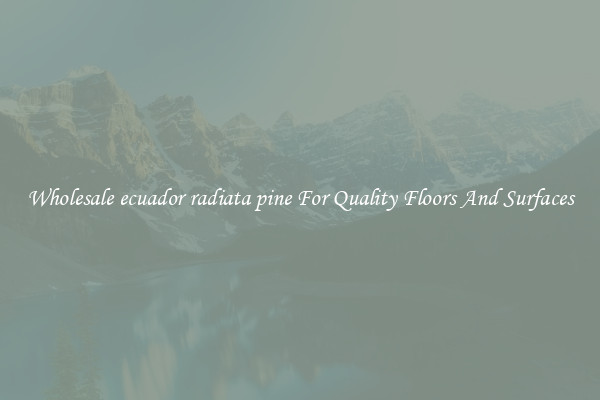 Wholesale ecuador radiata pine For Quality Floors And Surfaces