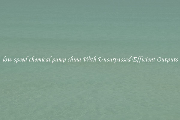 low speed chemical pump china With Unsurpassed Efficient Outputs