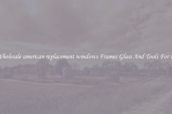 Get Wholesale american replacement windows Frames Glass And Tools For Repair