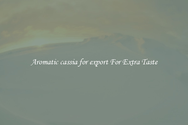 Aromatic cassia for export For Extra Taste