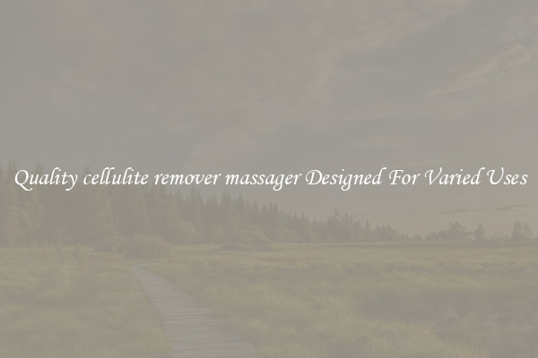 Quality cellulite remover massager Designed For Varied Uses