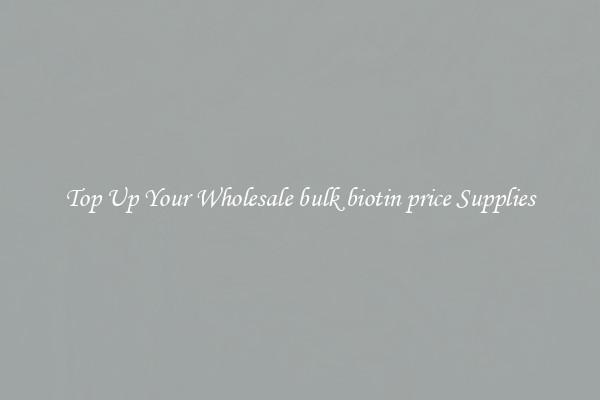 Top Up Your Wholesale bulk biotin price Supplies