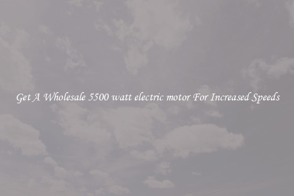 Get A Wholesale 5500 watt electric motor For Increased Speeds